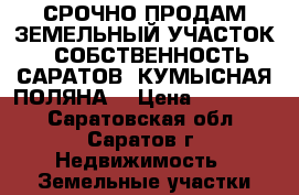 СРОЧНО ПРОДАМ ЗЕМЕЛЬНЫЙ УЧАСТОК , СОБСТВЕННОСТЬ САРАТОВ ,КУМЫСНАЯ ПОЛЯНА  › Цена ­ 250 000 - Саратовская обл., Саратов г. Недвижимость » Земельные участки продажа   